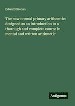 The new normal primary arithemtic: designed as an introduction to a thorough and complete course in mental and written arithmetic