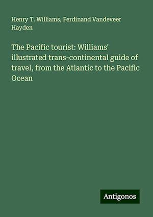 The Pacific tourist: Williams' illustrated trans-continental guide of travel, from the Atlantic to the Pacific Ocean