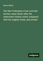 The New Testament of our Lord and Saviour Jesus Christ: after the Authorized version: newly compared with the original Greek, and revised