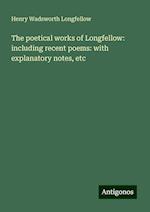 The poetical works of Longfellow: including recent poems: with explanatory notes, etc