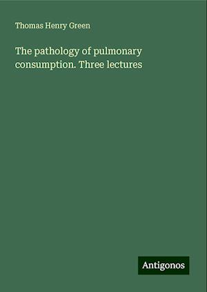 The pathology of pulmonary consumption. Three lectures