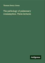 The pathology of pulmonary consumption. Three lectures