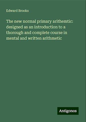 The new normal primary arithemtic: designed as an introduction to a thorough and complete course in mental and written arithmetic