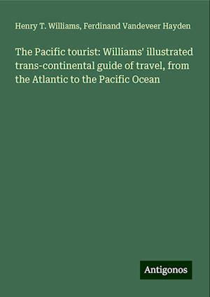 The Pacific tourist: Williams' illustrated trans-continental guide of travel, from the Atlantic to the Pacific Ocean