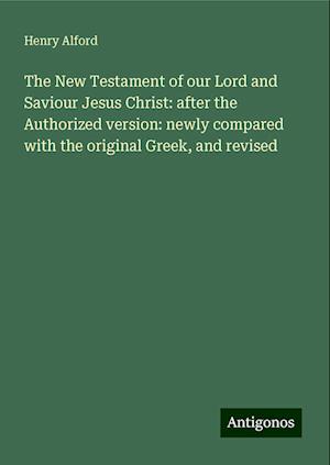 The New Testament of our Lord and Saviour Jesus Christ: after the Authorized version: newly compared with the original Greek, and revised