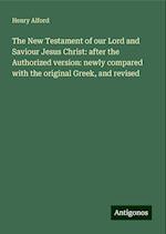 The New Testament of our Lord and Saviour Jesus Christ: after the Authorized version: newly compared with the original Greek, and revised