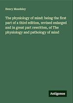 The physiology of mind: being the first part of a third edition, revised enlarged and in great part rewritten, of The physiology and pathology of mind