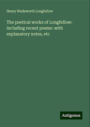 The poetical works of Longfellow: including recent poems: with explanatory notes, etc