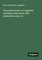 The poetical works of Longfellow: including recent poems: with explanatory notes, etc