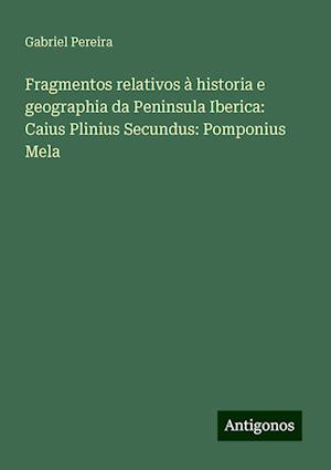 Fragmentos relativos à historia e geographia da Peninsula Iberica: Caius Plinius Secundus: Pomponius Mela