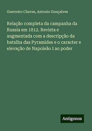 Relação completa da campanha da Russia em 1812. Revista e augmentada com a descripção da batalha das Pyramides e o caracter e elevação de Napoleão I ao poder