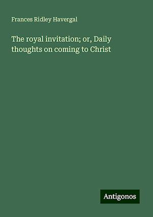 The royal invitation; or, Daily thoughts on coming to Christ