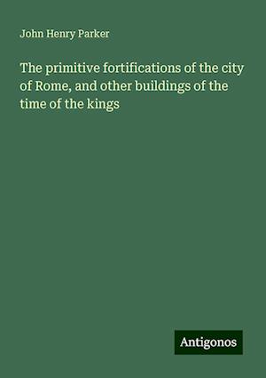 The primitive fortifications of the city of Rome, and other buildings of the time of the kings