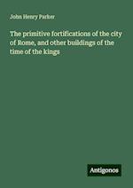 The primitive fortifications of the city of Rome, and other buildings of the time of the kings