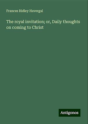 The royal invitation; or, Daily thoughts on coming to Christ