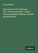 The sword of truth. Christ and Paul--Socrates and Plato--which? Future punishment: Biblical, scientific and philosophic