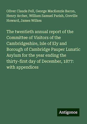 The twentieth annual report of the Committee of Visitors of the Cambridgeshire, Isle of Ely and Borough of Cambridge Pauper Lunatic Asylum for the year ending the thirty-first day of December, 1877: with appendices