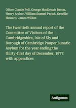 The twentieth annual report of the Committee of Visitors of the Cambridgeshire, Isle of Ely and Borough of Cambridge Pauper Lunatic Asylum for the year ending the thirty-first day of December, 1877: with appendices