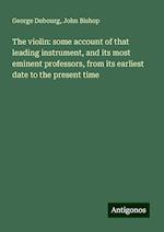 The violin: some account of that leading instrument, and its most eminent professors, from its earliest date to the present time