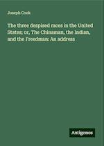 The three despised races in the United States; or, The Chinaman, the Indian, and the Freedman: An address