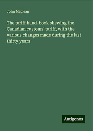 The tariff hand-book shewing the Canadian customs' tariff, with the various changes made during the last thirty years