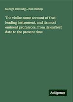 The violin: some account of that leading instrument, and its most eminent professors, from its earliest date to the present time