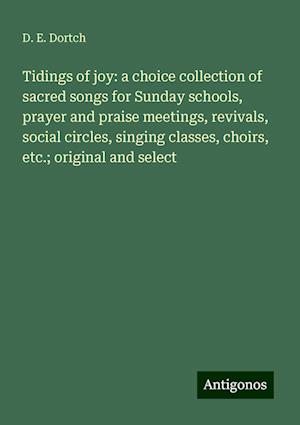 Tidings of joy: a choice collection of sacred songs for Sunday schools, prayer and praise meetings, revivals, social circles, singing classes, choirs, etc.; original and select