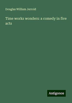 Time works wonders: a comedy in five acts