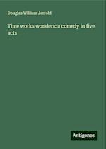 Time works wonders: a comedy in five acts