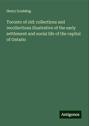 Toronto of old: collections and recollections illustrative of the early settlement and social life of the capital of Ontario