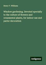 Window gardening. Devoted specially to the culture of flowers and ornamental plants, for indoor use and parlor decoration