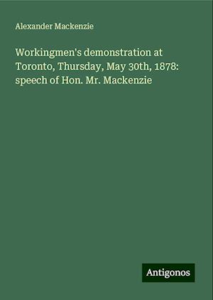 Workingmen's demonstration at Toronto, Thursday, May 30th, 1878: speech of Hon. Mr. Mackenzie