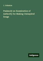 Psalmody an Examination of Authority for Making Uninspired Songs