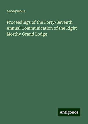 Proceedings of the Forty-Seventh Annual Communication of the Right Morthy Grand Lodge