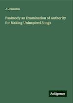 Psalmody an Examination of Authority for Making Uninspired Songs