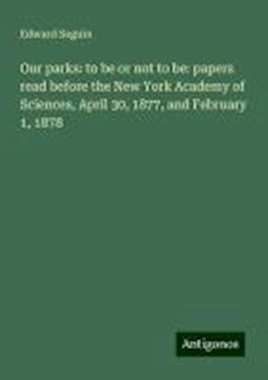 Our parks: to be or not to be: papers read before the New York Academy of Sciences, April 30, 1877, and February 1, 1878