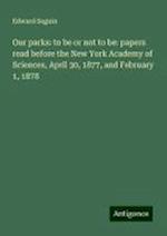 Our parks: to be or not to be: papers read before the New York Academy of Sciences, April 30, 1877, and February 1, 1878