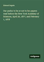 Our parks: to be or not to be: papers read before the New York Academy of Sciences, April 30, 1877, and February 1, 1878