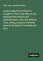 Popery judged by its fruits: as brought to view in the diary of two distinguished scholars and philanthropists, John and Anthony Ulloa, during a sojourn of several years in the states of Colombia and Peru