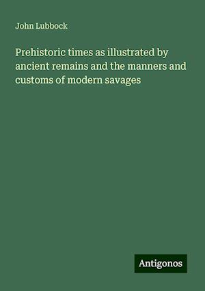 Prehistoric times as illustrated by ancient remains and the manners and customs of modern savages