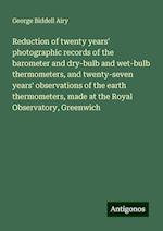 Reduction of twenty years' photographic records of the barometer and dry-bulb and wet-bulb thermometers, and twenty-seven years' observations of the earth thermometers, made at the Royal Observatory, Greenwich