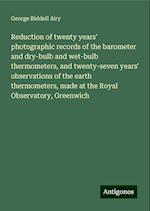 Reduction of twenty years' photographic records of the barometer and dry-bulb and wet-bulb thermometers, and twenty-seven years' observations of the earth thermometers, made at the Royal Observatory, Greenwich