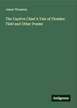 The Captive Chief A Tale of Flodden Field and Other Poems