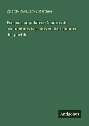 Escenas populares: Cuadros de costumbres basados en los cantares del pueblo