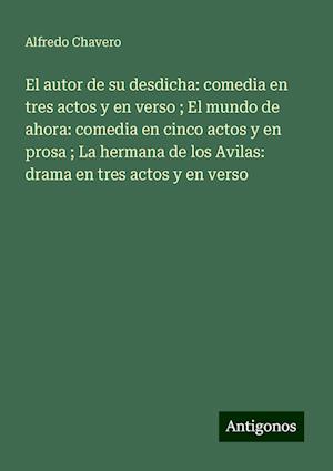 El autor de su desdicha: comedia en tres actos y en verso ; El mundo de ahora: comedia en cinco actos y en prosa ; La hermana de los Avilas: drama en tres actos y en verso