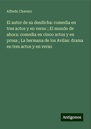 El autor de su desdicha: comedia en tres actos y en verso ; El mundo de ahora: comedia en cinco actos y en prosa ; La hermana de los Avilas: drama en tres actos y en verso