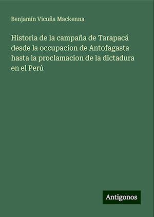 Historia de la campaña de Tarapacá desde la occupacion de Antofagasta hasta la proclamacion de la dictadura en el Perú