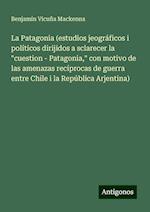 La Patagonia (estudios jeográficos i políticos dirijidos a sclarecer la "cuestion - Patagonia," con motivo de las amenazas recíprocas de guerra entre Chile i la República Arjentina)