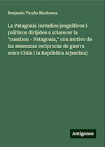 La Patagonia (estudios jeográficos i políticos dirijidos a sclarecer la "cuestion - Patagonia," con motivo de las amenazas recíprocas de guerra entre Chile i la República Arjentina)