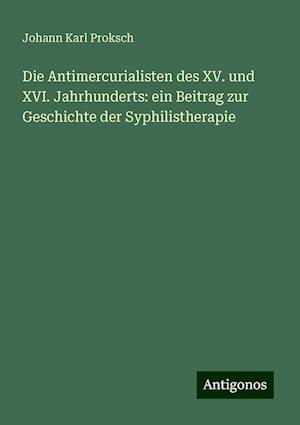 Die Antimercurialisten des XV. und XVI. Jahrhunderts: ein Beitrag zur Geschichte der Syphilistherapie